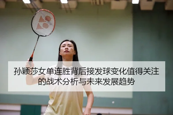 孙颖莎女单连胜背后接发球变化值得关注的战术分析与未来发展趋势