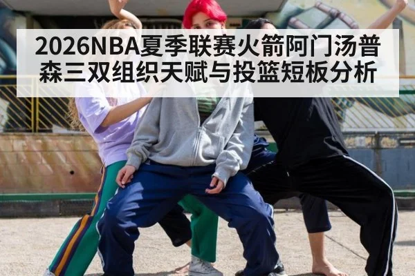 2026NBA夏季联赛火箭阿门汤普森三双组织天赋与投篮短板分析