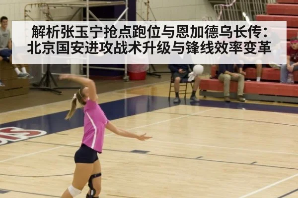 解析张玉宁抢点跑位与恩加德乌长传：北京国安进攻战术升级与锋线效率变革