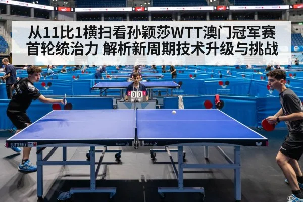 从11比1横扫看孙颖莎WTT澳门冠军赛首轮统治力 解析新周期技术升级与挑战