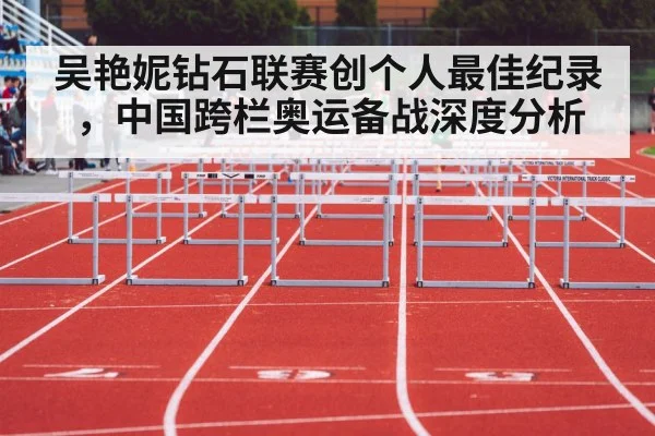 吴艳妮钻石联赛创个人最佳纪录，中国跨栏奥运备战深度分析