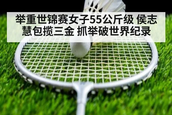 举重世锦赛女子55公斤级 侯志慧包揽三金 抓举破世界纪录
