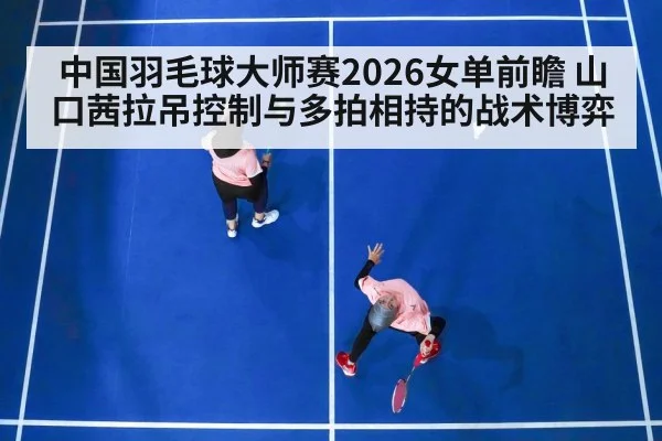 中国羽毛球大师赛2026女单前瞻 山口茜拉吊控制与多拍相持的战术博弈