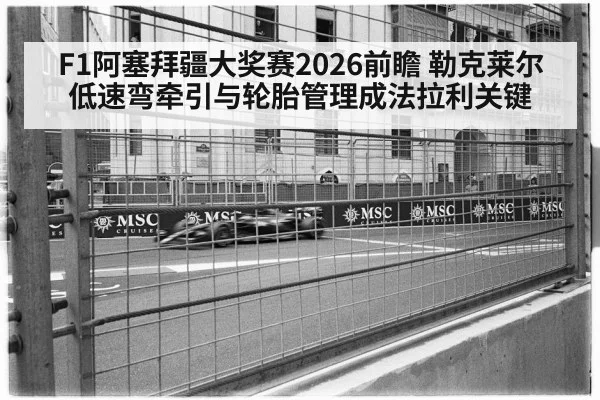 F1阿塞拜疆大奖赛2026前瞻 勒克莱尔低速弯牵引与轮胎管理成法拉利关键