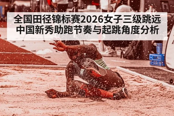 全国田径锦标赛2026女子三级跳远 中国新秀助跑节奏与起跳角度分析