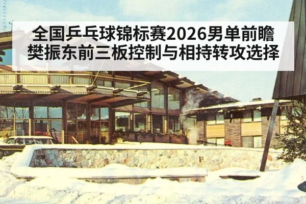 全国乒乓球锦标赛2026男单前瞻 樊振东前三板控制与相持转攻选择
