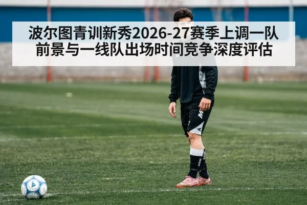波尔图青训新秀2026-27赛季上调一队前景与一线队出场时间竞争深度评估