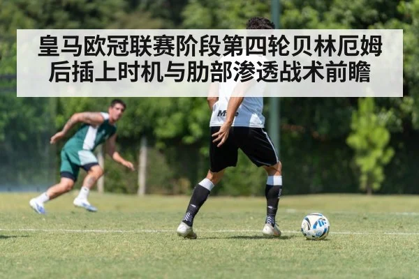 皇马欧冠联赛阶段第四轮贝林厄姆后插上时机与肋部渗透战术前瞻