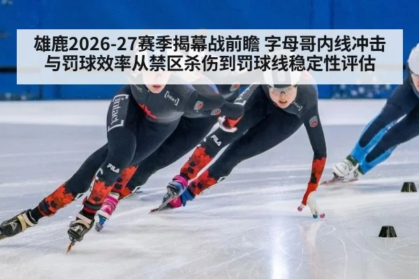 雄鹿2026-27赛季揭幕战前瞻 字母哥内线冲击与罚球效率从禁区杀伤到罚球线稳定性评估