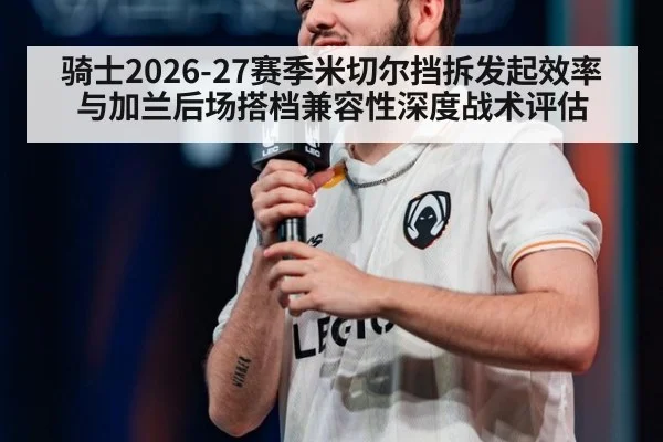 骑士2026-27赛季米切尔挡拆发起效率与加兰后场搭档兼容性深度战术评估