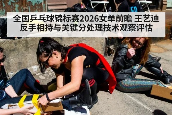全国乒乓球锦标赛2026女单前瞻 王艺迪反手相持与关键分处理技术观察评估