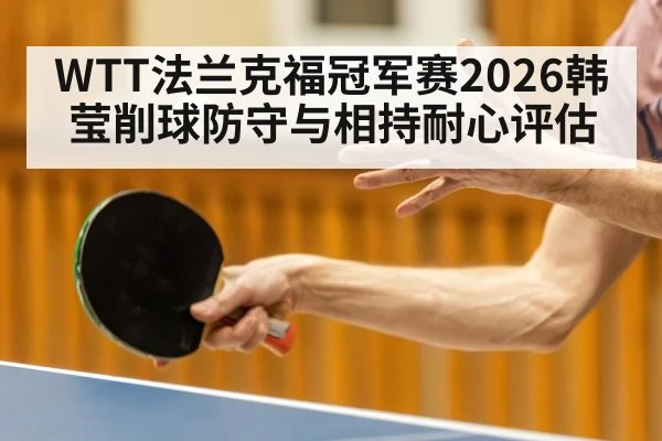 WTT法兰克福冠军赛2026韩莹削球防守与相持耐心评估