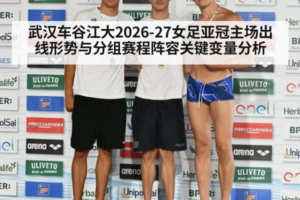 武汉车谷江大2026-27女足亚冠主场出线形势与分组赛程阵容关键变量分析