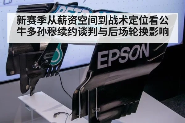 新赛季从薪资空间到战术定位看公牛多孙穆续约谈判与后场轮换影响